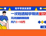 知乎带货实操营：一次吃透知乎带货全攻略 无货源躺赚高佣，月入1-10万-第一资源库