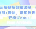 幸运短视频剪辑课程,养号+原创+搬运,增加原创度,轻松过dou+-第一资源库