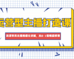 运营型主播打造课,资深带货主播精细化讲解,从0-1保姆级授课-第一资源库