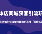 实体店同城获客引流玩法,本地生活如何引流如何做团购直播(价值998元)-第一资源库
