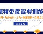 短视频带货混剪训练营:底层逻辑+内容输出+方向+快速涨粉+直播方法-第一资源库