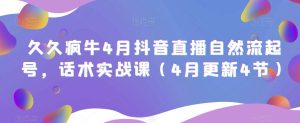 久久疯牛4月抖音直播纯自然流起号,话术实战课(4月更新4节)-第一资源库