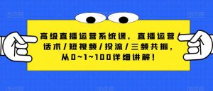 高级直播运营系统课,直播运营/话术/短视频/投流/三频共振,从0~1~100详细讲解!-第一资源库