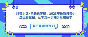 抖音小店·院长弟子班,2023年最新抖音小店运营教程,从零到一手把手系统教学-第一资源库