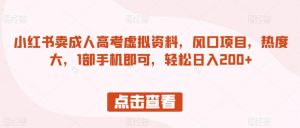 小红书卖成人高考虚拟资料,风口项目,热度大,1部手机即可,轻松日入200+【揭秘】-第一资源库