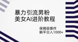 暴力引流男粉,美女AI进阶教程,保姆级操作,躺平日入1000+【揭秘】-第一资源库