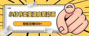 小红书卖英语启蒙动画,轻松日赚500+【揭秘】-第一资源库