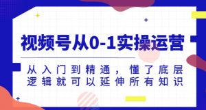 视频号从0-1实操运营,从入门到精通,懂了底层逻辑就可以延伸所有知识-第一资源库