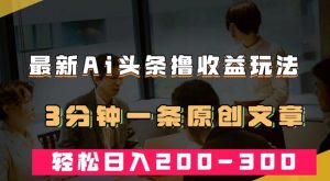最新AI头条撸收益热门领域玩法,3分钟一条原创文章,轻松日入200-300+-第一资源库