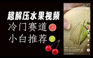超冷门抖音赛道,水果解压视频0风险,非常容易爆火【揭秘】-第一资源库