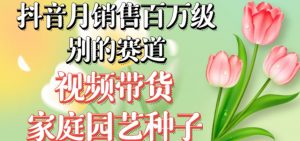 抖音月销售百万级别的赛道,视频带货家庭园艺种子,无需实拍小白可做-第一资源库