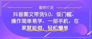 抖音图文带货9.0,低门槛,操作简单易学,一部手机,在家就能做,轻松爆单-第一资源库