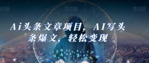 Ai头条文章项目,AI写头条爆文,轻松变现-第一资源库
