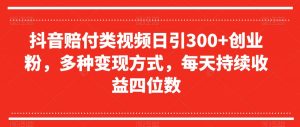 抖音赔付类视频日引300+创业粉,多种变现方式,每天持续收益四位数【揭秘】-第一资源库