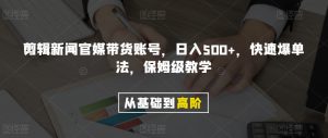 剪辑新闻官媒带货账号,日入500+,快速爆单法,保姆级教学【揭秘】-第一资源库