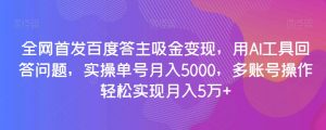 全网首发百度答主吸金变现,用AI工具回答问题,实操单号月入5000,多账号操作轻松实现月入5万+【揭秘】-第一资源库