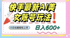 快手AI美女号最新玩法,日入600+小白级别教程【揭秘】-第一资源库