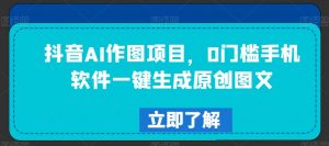 抖音AI作图项目,0门槛手机软件一键生成原创图文【揭秘】-第一资源库