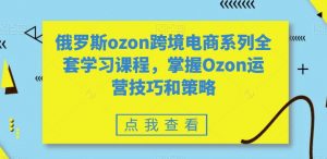 俄罗斯ozon跨境电商系列全套学习课程,掌握Ozon运营技巧和策略-第一资源库