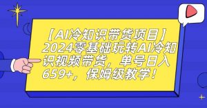 【AI冷知识带货项目】2024零基础玩转AI冷知识视频带货,单号日入659+,保姆级教学【揭秘】-第一资源库