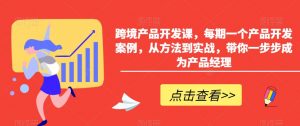 跨境产品开发课,每期一个产品开发案例,从方法到实战,带你一步步成为产品经理-第一资源库