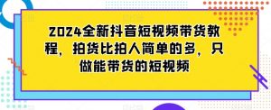 2024全新抖音短视频带货教程,拍货比拍人简单的多,只做能带货的短视频-第一资源库
