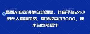 最新AI自动讲解自动回复,抖音平台24小时无人直播带货,单场收益过3000,纯小白也能操作【揭秘】-第一资源库